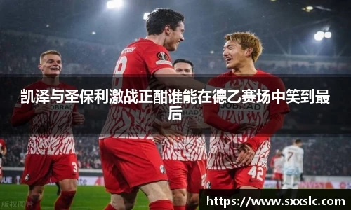 凯泽与圣保利激战正酣谁能在德乙赛场中笑到最后