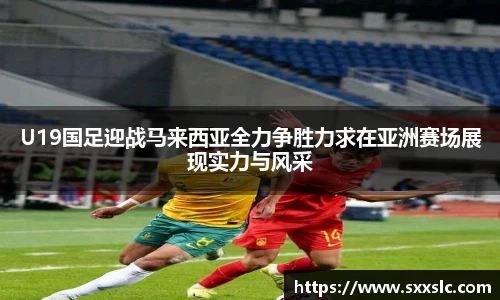 U19国足迎战马来西亚全力争胜力求在亚洲赛场展现实力与风采